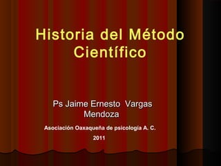 Historia del Método
Científico
Ps Jaime Ernesto Vargas
Mendoza
Asociación Oaxaqueña de psicología A. C.
2011

 