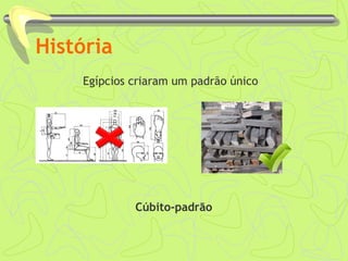 História 
Egípcios criaram um padrão único 
Cúbito-padrão 
 
