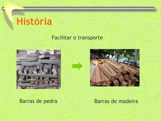 História 
Facilitar o transporte 
Barras de pedra Barras de madeira 
 