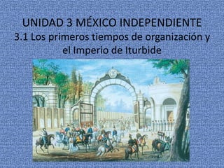 UNIDAD 3 MÉXICO INDEPENDIENTE
3.1 Los primeros tiempos de organización y
           el Imperio de Iturbide
 