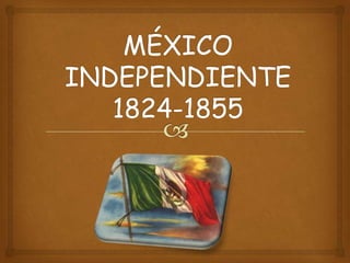 MÉXICO
INDEPENDIENTE
   1824-1855
 