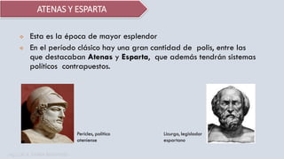  Esta es la época de mayor esplendor
 En el período clásico hay una gran cantidad de polis, entre las
que destacaban Atenas y Esparta, que además tendrán sistemas
políticos contrapuestos.
Pericles, político
ateniense
Licurgo, legislador
espartano
ATENAS Y ESPARTA
Mg. LUIS A. PARRA BENAVIDES
 