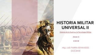 HISTORIA MILITAR
UNIVERSAL II
Mg. LUIS PARRA BENAVIDES
DOCENTE
Historia de la Guerra y la Tecnología Militar
(Parte II)
 