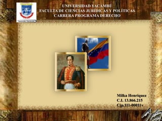 UNIVERSIDAD YACAMBÚ
FACULTA DE CIENCIAS JURÍDICAS Y POLÍTICAS
      CARRERA PROGRAMA DERECHO




                                 Milka Henríquez
                                 C.I. 13.866.215
                                 Cjp.111-00011v
 