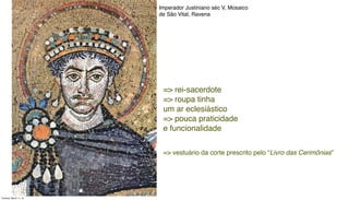 Imperador Justiniano séc V, Mosaico
de São Vital, Ravena
=> rei-sacerdote
=> roupa tinha
um ar eclesiástico
=> pouca praticidade
e funcionalidade
=> vestuário da corte prescrito pelo “Livro das Cerimônias”
Tuesday, March 11, 14
 