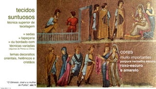 tecidos
suntuosos
técnica superior de
tecelagem
= sedas
= tapeçaria
= ou bordado com
técnicas variadas
(algumas da Pérsia ou China)
temas decoratios
orientais, helênicos e
cristãos
cores
muito importantes
púrpura vermelho escuro
roxo-escuro
e amarelo
“O Gênesis: José e a mulher
de Putifar”, séc V
Tuesday, March 11, 14
 