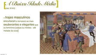 = trajes masculinos
encurtaram e tornaram-se mais
exuberantes e elegantes que
os femininos [calças ou meiões - até
metade da coxa]
A Baixa Idade Média
[séc XI-XV]
][
Tuesday, March 11, 14
 