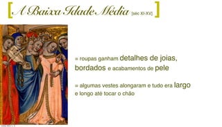 = roupas ganham detalhes de joias,
bordados e acabamentos de pele
= algumas vestes alongaram e tudo era largo
e longo até tocar o chão
A Baixa Idade Média [séc XI-XV] ][
Tuesday, March 11, 14
 