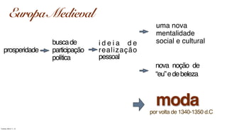 por volta de 1340-1350 d.C
moda
prosperidade
buscade
participação
política
i d e i a d e
realização
pessoal
nova noção de
“eu”edebeleza
uma nova
mentalidade
social e cultural
Europa Medieval
Tuesday, March 11, 14
 