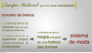 = c o n s c i ê n c i a
corporal maior do que
em épocas anteriores
= i m p o r t â n c i a à
aparência: corpos
v a l o r i z a d o s e
evidenciados
[séc XIV] nova mentalidadeEuropa Medieval:
= transfere-se para a
roupa a busca
de uma beleza
das formas
[ ]
conceito de beleza
sistema
de moda
Tuesday, March 11, 14
 