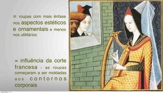 = roupas com mais ênfase
nos aspectos estéticos
e ornamentais e menos
nos utilitários
= inﬂuência da corte
francesa - as roupas
começaram a ser moldadas
a o s c o n t o r n o s
corporais
Tuesday, March 11, 14
 