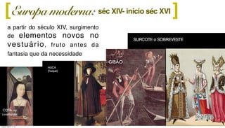 a partir do século XIV, surgimento
de elementos novos no
vestuário, fruto antes da
fantasia que da necessidade
Europa moderna: ][ séc XIV- início séc XVI
GIBÃO
COTA ou
cotehardie
Tuesday, March 11, 14
 