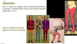 Com o tempo os calções foram encurtando deixando
as pernas  cobertas pelas meias que ﬁcaram bastante
aparentes. >>>>>
homens
Vários modelos de gibão,
alguns em forma de colete
Tuesday, March 11, 14
 