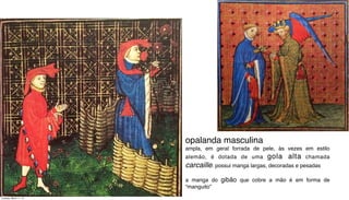 opalanda masculina
ampla, em geral forrada de pele, às vezes em estilo
alemão, é dotada de uma gola alta chamada
carcaille. possui manga largas, decoradas e pesadas
a manga do gibão que cobre a mão é em forma de
“manguito”
Tuesday, March 11, 14
 