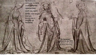 “As heroínas”
(ﬁnal do séc XIV)
afrescos do castelo
de Manta, Piemonte:
As mulheres,
como os homens,
usam amplas
opalandas
com ou sem
cinto, com largas
mangas
pendentes e
abertas ou
fechadas
Tuesday, March 11, 14
 