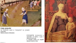 traje popular
As mulheres usam a “sorquenie” ou corpete
amarrado.
Bebês sempre enfaixados
c o r p e t e m o d e l a d o é
amarrado na frente, o que o
diferencia da cota
e mangas justas do corpete
descem sobre a mão “AVirgem e o Menino cercado por Anjos” [1450-1460]
Tuesday, March 11, 14
 