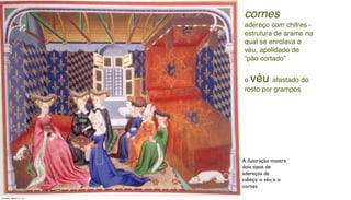 A ilustração mostra
dois tipos de
adereços de
cabeça: o véu e o
cornes
cornes
adereço com chifres -
estrutura de arame na
qual se enrolava o
véu, apelidado de
“pão cortado”
o véu afastado do
rosto por grampos
Tuesday, March 11, 14
 