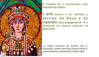 O mosaico foi a característica mais
marcante do império
A arte passou a ser utilizada a
s e r v i ç o d e D e u s e d o
imperador, para propaganda da  fé e
exaltação da pessoa sagrada do
governante.
=> trajes variavam de acordo com a
hierarquia, desde nenhuma (classe baixa) à
extremamente ornamentada (classe alta)
Tuesday, March 11, 14
 