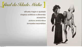 silhueta magra e ajustada
chapéus ecléticos e diferentes
acessórios
postura aristocrática
tornozelos escondidos
[ ]final da Idade Média
Tuesday, March 11, 14
 