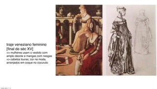 traje veneziano feminino
[ﬁnal do séc XV]
=> mulheres usam o vestido com
amplo decote e mangas com nesgas
=> cabelos louras, cor na moda,
arranjados em coque no cocuruto
Tuesday, March 11, 14
 