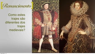 Renascimento[
Como estes
trajes são
diferentes dos
trajes
medievais?
]
Tuesday, March 11, 14
 