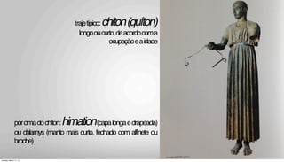 trajetípico:chiton(quíton)
longooucurto,deacordocoma
ocupaçãoeaidade
porcimadochiton:himation(capalongaedrapeada)
ou chlamys (manto mais curto, fechado com alfinete ou
broche)
Tuesday, March 11, 14
 