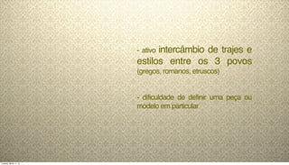 - ativo intercâmbio de trajes e
estilos entre os 3 povos
(gregos, romanos, etruscos)
- dificuldade de definir uma peça ou
modelo em particular
Tuesday, March 11, 14
 