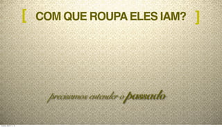COM QUE ROUPAELES IAM?[ ]
precisamos entender o passado
Tuesday, March 11, 14
 