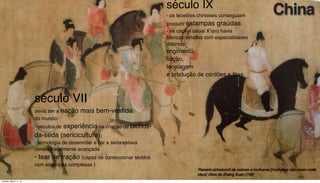 INDUMENTÁRIA CHINESA
século VII
devia ser a nação mais bem-vestida
do mundo:
- séculos de experiência na criação de bichos-
da-seda (sericicultura);
- tecnologia de desenrolar e ﬁar a seda estava
consideravelmente avançada
- tear de tração (capaz de confeccionar tecidos
com estampas complexas )
século IX
- os tecelões chinieses conseguiam
produzir estampas graúdas;
- na capital (atual X’ian) havia
fábricas estatais com especialidades
distintas:
tingimento,
ﬁação,
tecelagem
e produção de cordões e ﬁtas
Passeio primaveril de nobres e mulheres [mulheres não usam mais
véus] Obra de Zhang Xuan (750)
China
Tuesday, March 11, 14
 