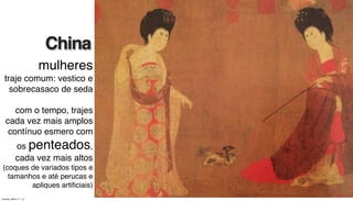 mulheres
traje comum: vestico e
sobrecasaco de seda
com o tempo, trajes
cada vez mais amplos
contínuo esmero com
os penteados,
cada vez mais altos
(coques de variados tipos e
tamanhos e até perucas e
apliques artiﬁciais)
China
China
Tuesday, March 11, 14
 