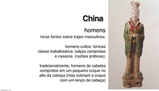 homens
raras fontes sobre trajes masculinos;
homens cultos: túnicas
classe trabalhadora: calças compridas
e casacos (razões práticas);
tradicionalmente, homens de cabelos
compridos em um pequeno coque no
alto da cabeça (mas cobriam o coque
com um lenço de cabeça)
China
Tuesday, March 11, 14
 