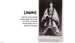 nível de suntuosidade
e ostentação dos trajes
da corte se tornou
insustentável com o
passar do tempo;
[Japão]
Tuesday, March 11, 14
 