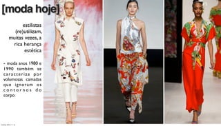 estilistas
(re)utilizam,
muitas vezes, a
rica herança
estética
- moda anos 1980 e
1990 também se
caracteriza por
volumosas camadas
que ignoram os
c o n t o r n o s d o
corpo
[moda hoje]
Tuesday, March 11, 14
 