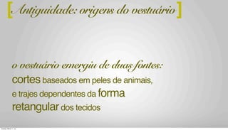 ][Antiguidade: origens do vestuário
o vestuário emergiu de duas fontes:
cortesbaseados em peles de animais,
e trajes dependentes da forma
retangulardos tecidos
]
Tuesday, March 11, 14
 
