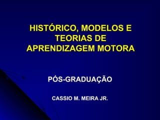 HISTÓRICO, MODELOS EHISTÓRICO, MODELOS E
TEORIAS DETEORIAS DE
APRENDIZAGEM MOTORAAPRENDIZAGEM MOTORA
PÓS-GRADUAÇÃO
CASSIO M. MEIRA JR.
 