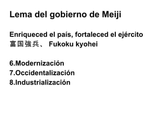 Lema del gobierno de Meiji Enriqueced el país, fortaleced el ejército 富国強兵、 Fukoku kyohei Modernización Occidentalización Industrialización 