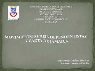 REPÚBLICA BOLIVARIANA DE VENEZUELA
       UNIVERSIDAD YACAMBÚ
       FACULTAD DE DERECHO
        ESTUDIOS VIRTUALES
            SECCION “A”
   HISTORIA SOCIOECONÓMICA DE
            VENEZUELA




                     Participante: Carolina Marquez
                         Profesor: Leonardo Castillo
 