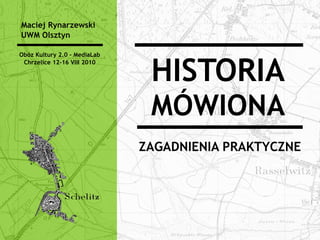 Maciej Rynarzewski
UWM Olsztyn

Obóz Kultury 2.0 - MediaLab



                               HISTORIA
 Chrzelice 12-16 VIII 2010




                               MÓWIONA
                              ZAGADNIENIA PRAKTYCZNE
 