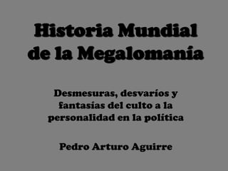 Historia Mundial
de la Megalomanía
  Desmesuras, desvaríos y
   fantasías del culto a la
 personalidad en la política

   Pedro Arturo Aguirre
 