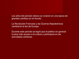 Los años del período clásico se vivieron en una época de
grandes cambios en el mundo.

La Revolución Francesa y las Guerras Napoleónicas
cambiaron la faz de Europa.

Durante este período se logró que el público en general
tuviera más acceso a la cultura y participara en las
actividades artísticas.
 