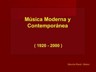 Música Moderna y
 Contemporánea


   ( 1920 - 2000 )



                     Maurice Ravel - Bolero
 