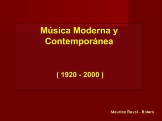 Música Moderna y
Contemporánea
( 1920 - 2000 )
Maurice Ravel - Bolero
 