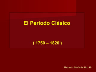 El Período Clásico
( 1750 – 1820 )
Mozart - Sinfonía No. 40
 