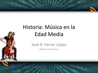Historia: Música en la Edad Media José R. Ferrer López Maestro de música 