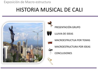 Exposición de Macro estructura

       HISTORIA MUSICAL DE CALI

                                 PRESENTACIÓN GRUPO

                                 LLUVIA DE IDEAS

                                 MACROESTRUCTUA POR TEMAS

                                 MACROESTRUCTURA POR IDEAS

                                 CONCLUSIONES
 