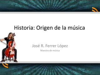 Historia: Origen de la música José R. Ferrer López Maestro de música 