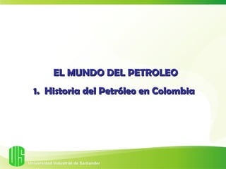 EL MUNDO DEL PETROLEO
1. Historia del Petróleo en Colombia
 