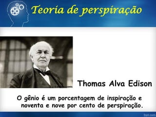 Teoria de perspiração
Thomas Alva Edison
O gênio é um porcentagem de inspiração e
noventa e nove por cento de perspiração.
 