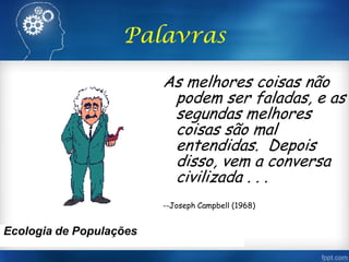 Palavras
As melhores coisas não
podem ser faladas, e as
segundas melhores
coisas são mal
entendidas. Depois
disso, vem a conversa
civilizada . . .
--Joseph Campbell (1968)
Ecologia de Populações
 