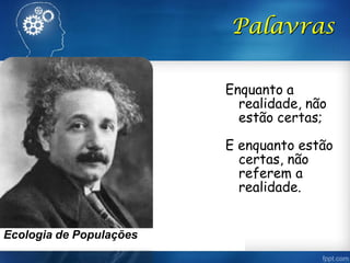 Enquanto a
realidade, não
estão certas;
E enquanto estão
certas, não
referem a
realidade.
Palavras
Ecologia de Populações
 